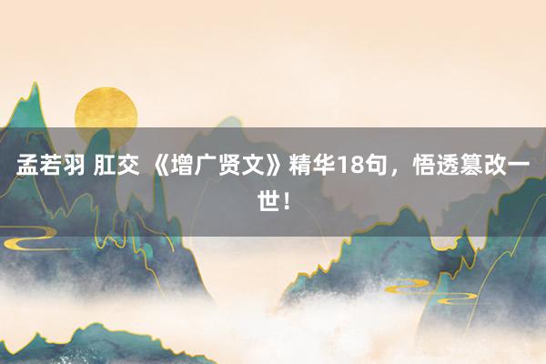 孟若羽 肛交 《增广贤文》精华18句，悟透篡改一世！