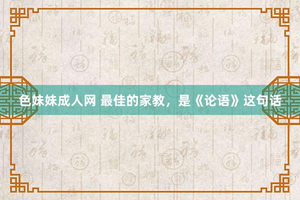 色妹妹成人网 最佳的家教，是《论语》这句话