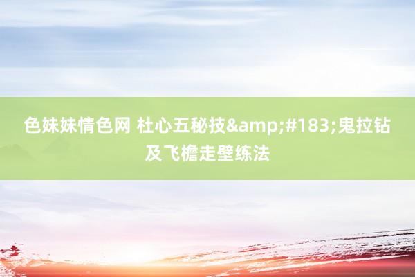 色妹妹情色网 杜心五秘技&#183;鬼拉钻及飞檐走壁练法