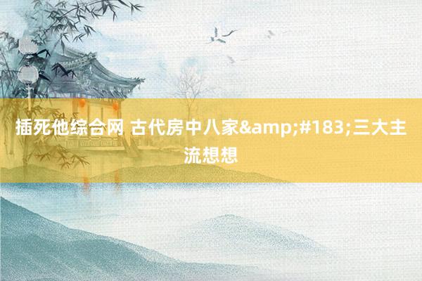 插死他综合网 古代房中八家&#183;三大主流想想