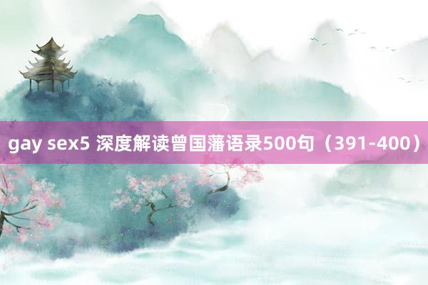 gay sex5 深度解读曾国藩语录500句（391-400）