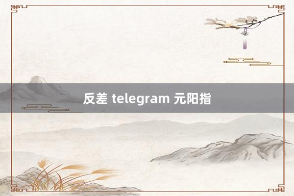 反差 telegram 元阳指
