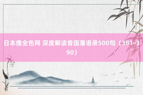 日本撸全色网 深度解读曾国藩语录500句（381-390）