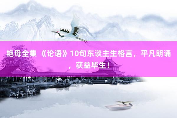 艳母全集 《论语》10句东谈主生格言，平凡朗诵，获益毕生！