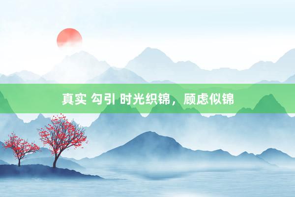 真实 勾引 时光织锦，顾虑似锦