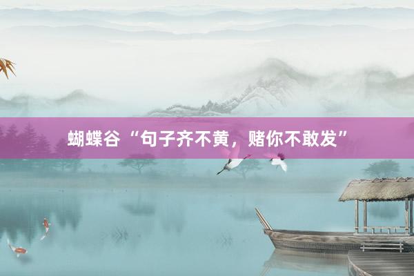 蝴蝶谷 “句子齐不黄，赌你不敢发”