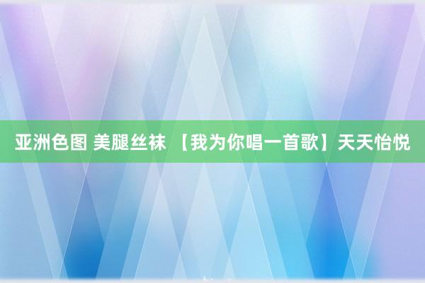 亚洲色图 美腿丝袜 【我为你唱一首歌】天天怡悦