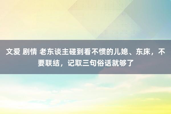 文爱 剧情 老东谈主碰到看不惯的儿媳、东床，不要联结，记取三句俗话就够了