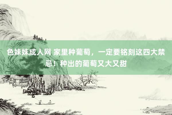 色妹妹成人网 家里种葡萄，一定要铭刻这四大禁忌！种出的葡萄又大又甜