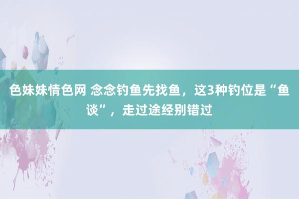 色妹妹情色网 念念钓鱼先找鱼，这3种钓位是“鱼谈”，走过途经别错过