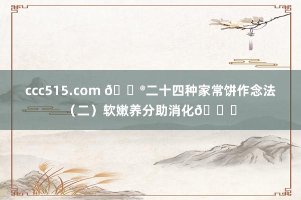 ccc515.com 🌮二十四种家常饼作念法（二）软嫩养分助消化👍