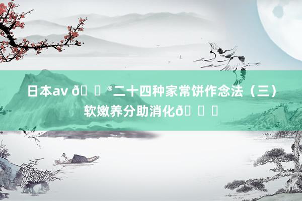 日本av 🌮二十四种家常饼作念法（三）软嫩养分助消化👍