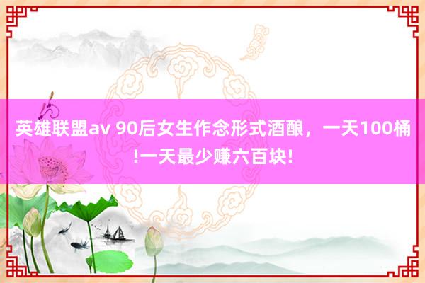 英雄联盟av 90后女生作念形式酒酿，一天100桶!一天最少赚六百块!