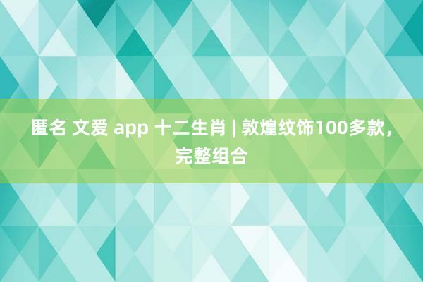 匿名 文爱 app 十二生肖 | 敦煌纹饰100多款，完整组合