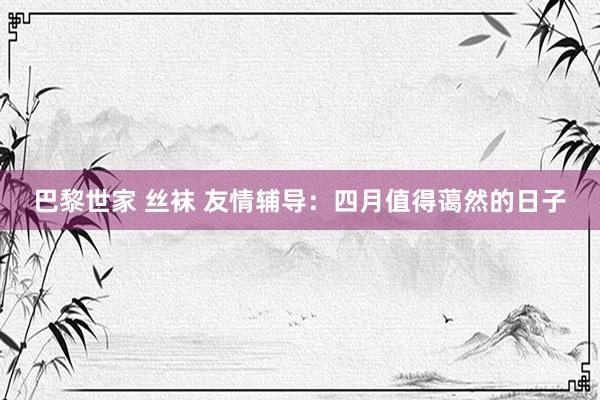 巴黎世家 丝袜 友情辅导：四月值得蔼然的日子