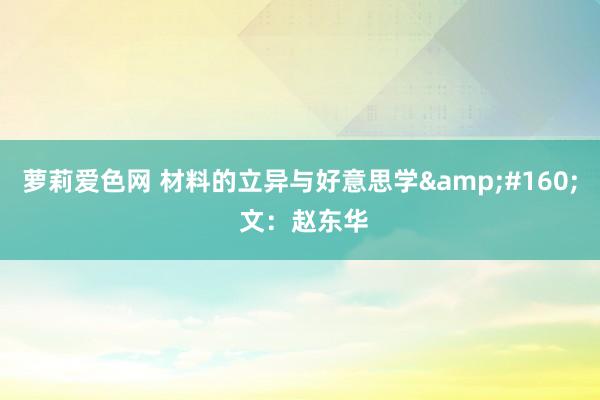 萝莉爱色网 材料的立异与好意思学&#160; 文：赵东华
