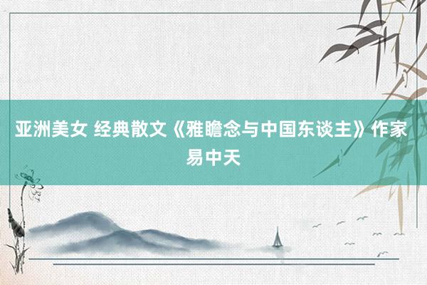 亚洲美女 经典散文《雅瞻念与中国东谈主》作家 易中天