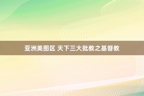 亚洲美图区 天下三大批教之基督教