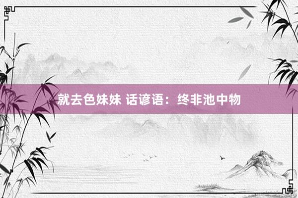 就去色妹妹 话谚语：终非池中物