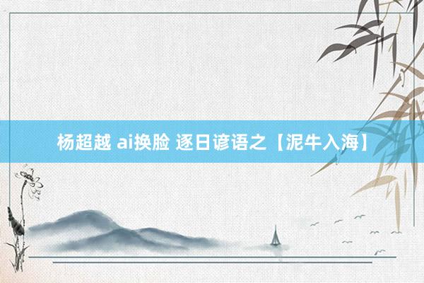 杨超越 ai换脸 逐日谚语之【泥牛入海】