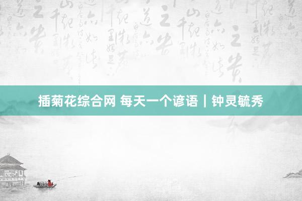 插菊花综合网 每天一个谚语｜钟灵毓秀
