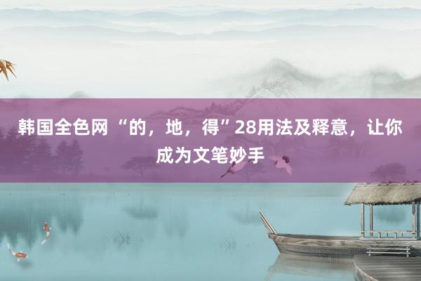 韩国全色网 “的，地，得”28用法及释意，让你成为文笔妙手