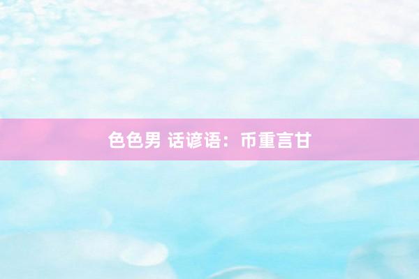 色色男 话谚语：币重言甘
