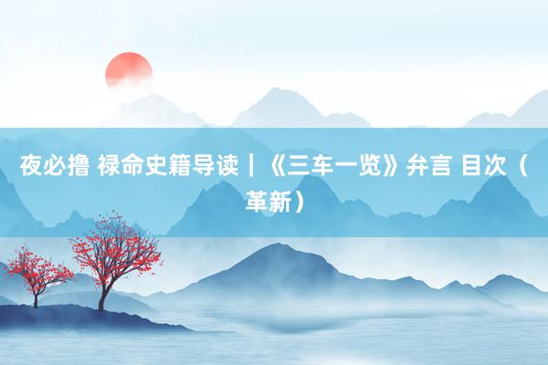 夜必撸 禄命史籍导读｜《三车一览》弁言 目次（革新）