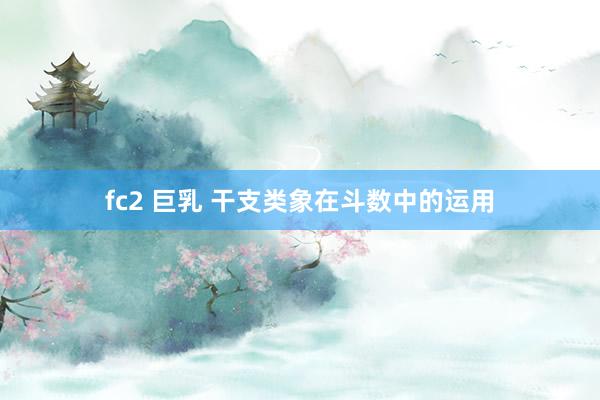 fc2 巨乳 干支类象在斗数中的运用