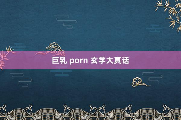 巨乳 porn 玄学大真话