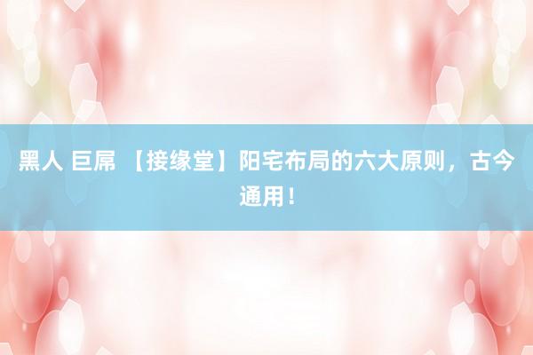 黑人 巨屌 【接缘堂】阳宅布局的六大原则，古今通用！